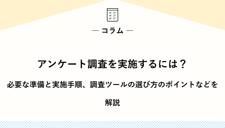 アンケート調査を実施するには？必要な準備と実施手順、調査ツールの選び方のポイントなどを解説