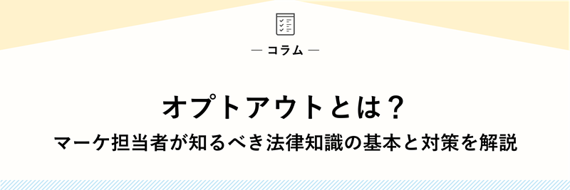 オプトアウトとは？｜マーケ担当者が知るべき法律知識の基本と対策を解説